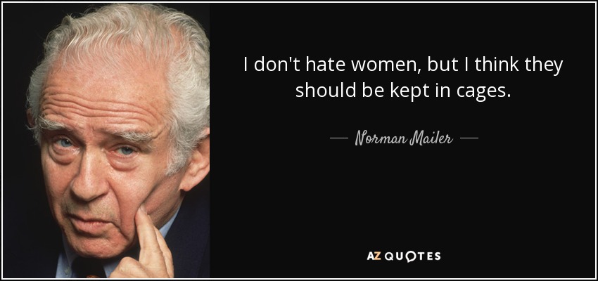 I don't hate women, but I think they should be kept in cages. - Norman Mailer