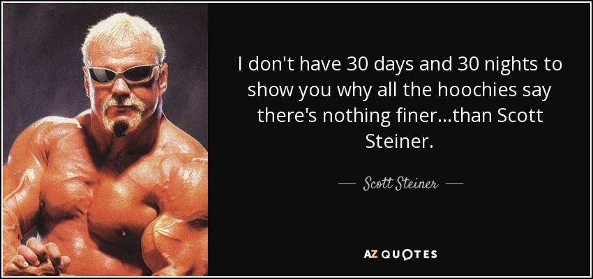 I don't have 30 days and 30 nights to show you why all the hoochies say there's nothing finer...than Scott Steiner. - Scott Steiner