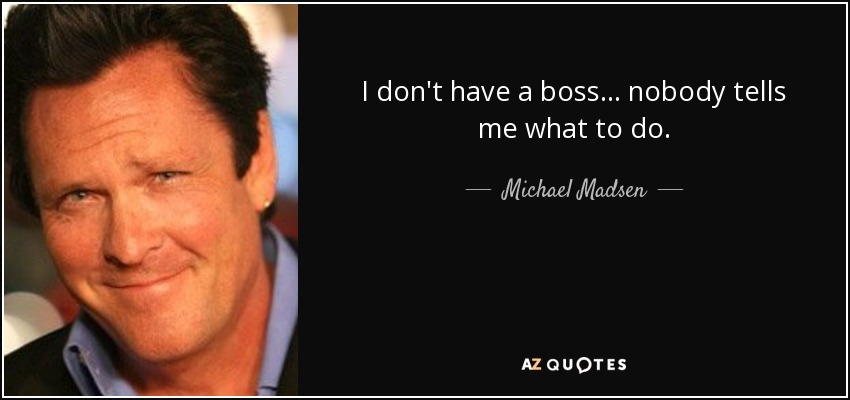 I don't have a boss . . . nobody tells me what to do. - Michael Madsen