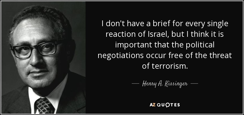 I don't have a brief for every single reaction of Israel, but I think it is important that the political negotiations occur free of the threat of terrorism. - Henry A. Kissinger