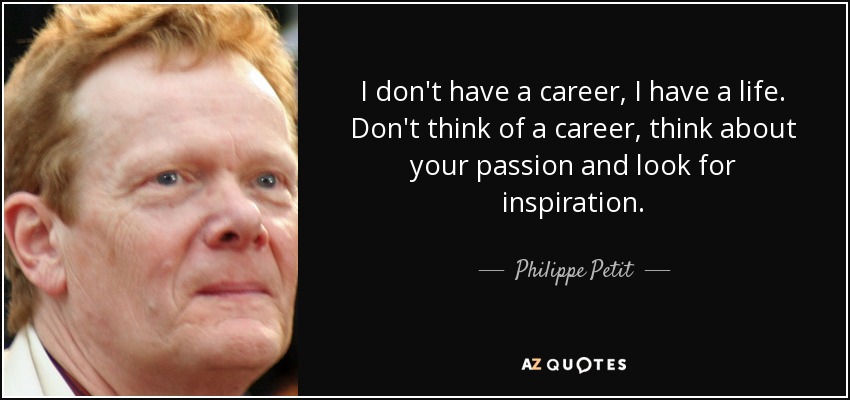 I don't have a career, I have a life. Don't think of a career, think about your passion and look for inspiration. - Philippe Petit