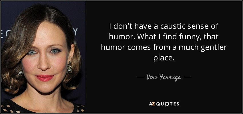 I don't have a caustic sense of humor. What I find funny, that humor comes from a much gentler place. - Vera Farmiga