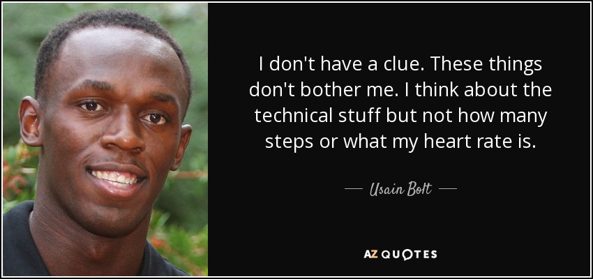 I don't have a clue. These things don't bother me. I think about the technical stuff but not how many steps or what my heart rate is. - Usain Bolt