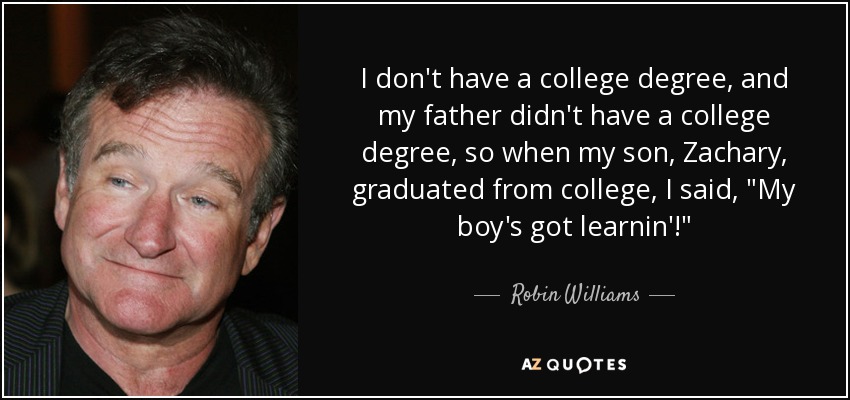I don't have a college degree, and my father didn't have a college degree, so when my son, Zachary, graduated from college, I said, 