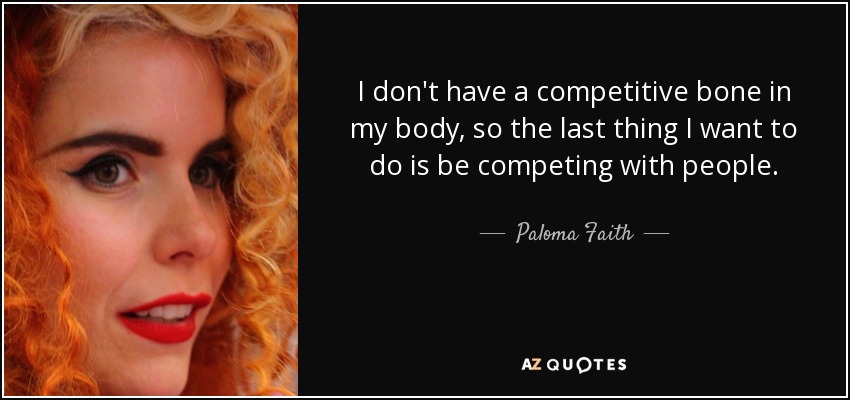 I don't have a competitive bone in my body, so the last thing I want to do is be competing with people. - Paloma Faith