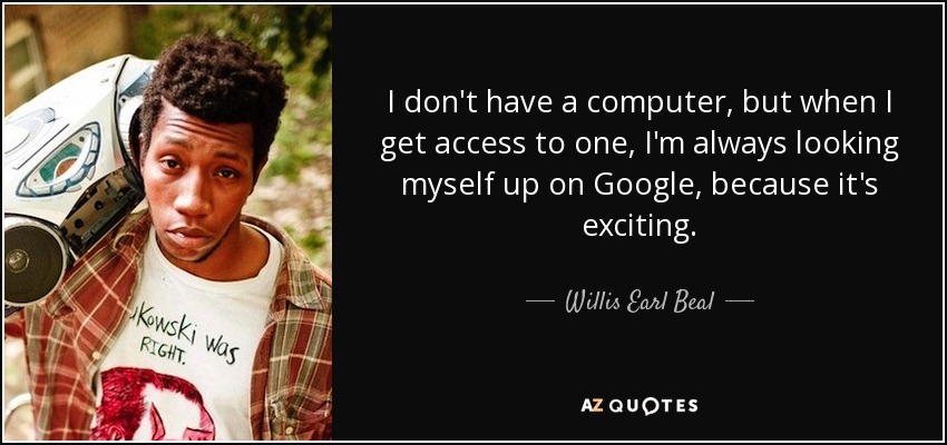 I don't have a computer, but when I get access to one, I'm always looking myself up on Google, because it's exciting. - Willis Earl Beal