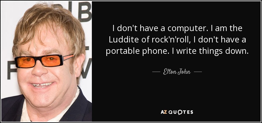 I don't have a computer. I am the Luddite of rock'n'roll, I don't have a portable phone. I write things down. - Elton John
