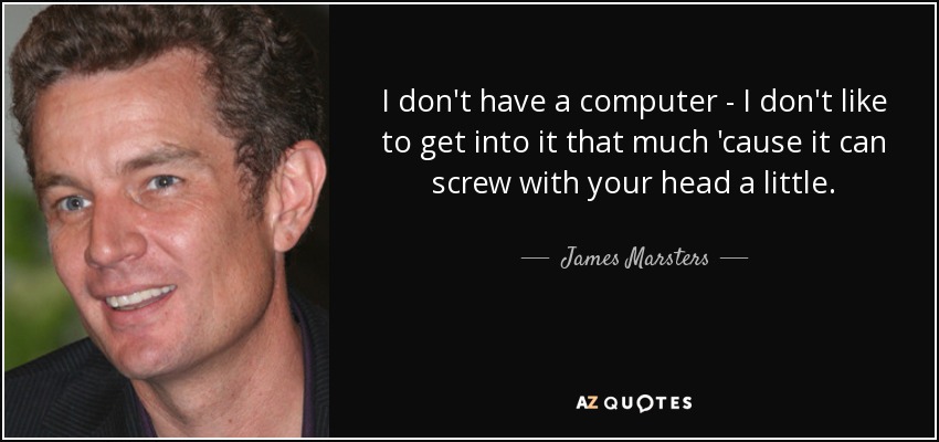 I don't have a computer - I don't like to get into it that much 'cause it can screw with your head a little. - James Marsters