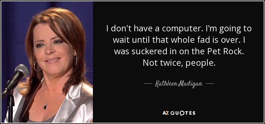 I don't have a computer. I'm going to wait until that whole fad is over. I was suckered in on the Pet Rock. Not twice, people. - Kathleen Madigan