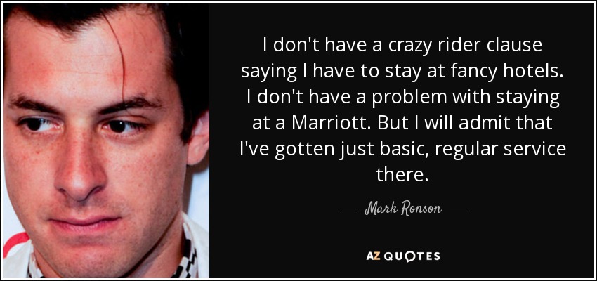 I don't have a crazy rider clause saying I have to stay at fancy hotels. I don't have a problem with staying at a Marriott. But I will admit that I've gotten just basic, regular service there. - Mark Ronson