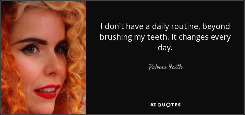 I don't have a daily routine, beyond brushing my teeth. It changes every day. - Paloma Faith
