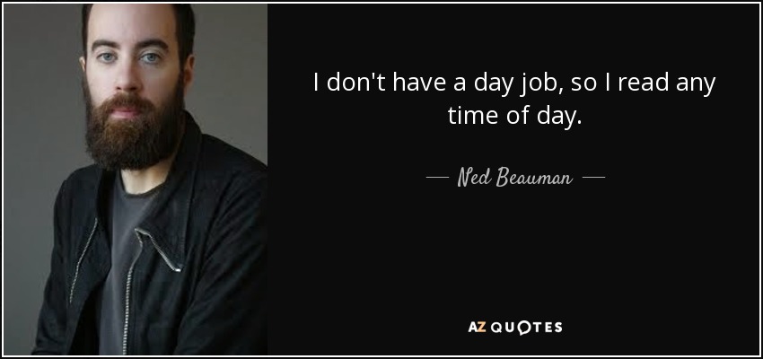 I don't have a day job, so I read any time of day. - Ned Beauman