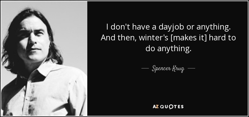 I don't have a dayjob or anything. And then, winter's [makes it] hard to do anything. - Spencer Krug