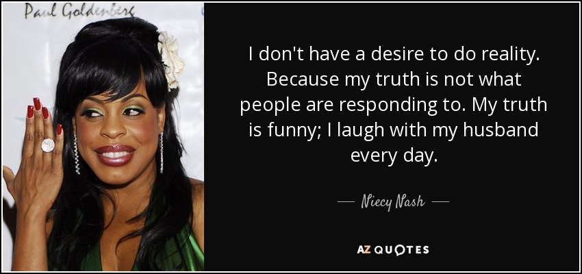 I don't have a desire to do reality. Because my truth is not what people are responding to. My truth is funny; I laugh with my husband every day. - Niecy Nash