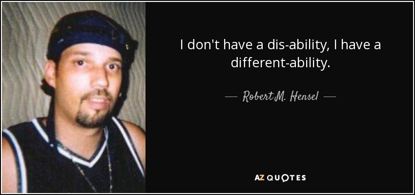 I don't have a dis-ability, I have a different-ability. - Robert M. Hensel