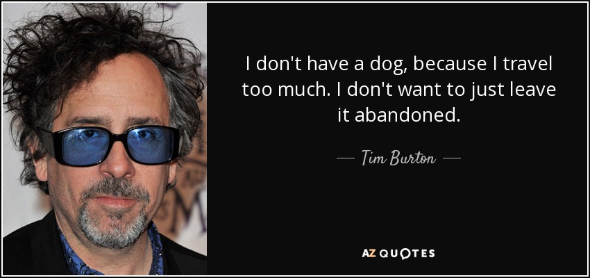 I don't have a dog, because I travel too much. I don't want to just leave it abandoned. - Tim Burton