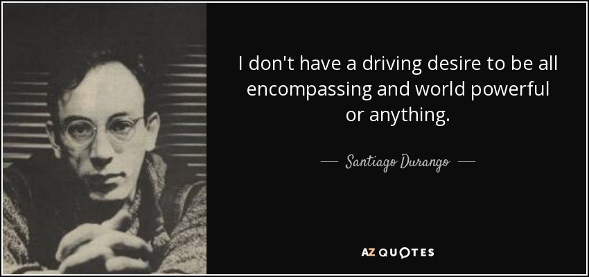 I don't have a driving desire to be all encompassing and world powerful or anything. - Santiago Durango