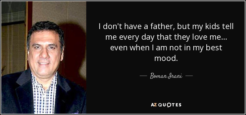 I don't have a father, but my kids tell me every day that they love me... even when I am not in my best mood. - Boman Irani