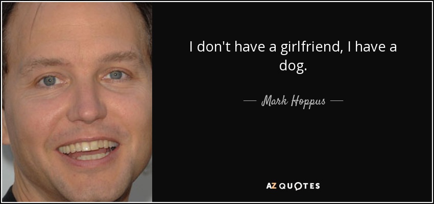 I don't have a girlfriend, I have a dog. - Mark Hoppus