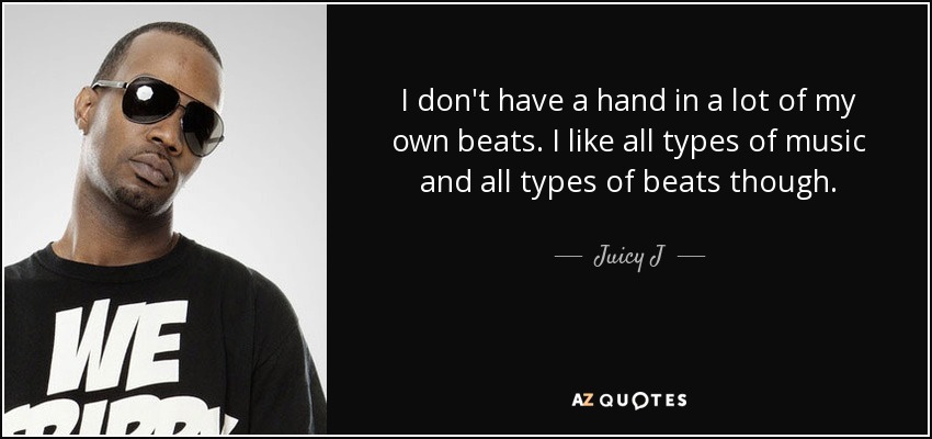 I don't have a hand in a lot of my own beats. I like all types of music and all types of beats though. - Juicy J