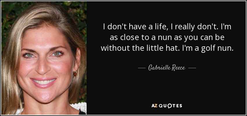 I don't have a life, I really don't. I'm as close to a nun as you can be without the little hat. I'm a golf nun. - Gabrielle Reece