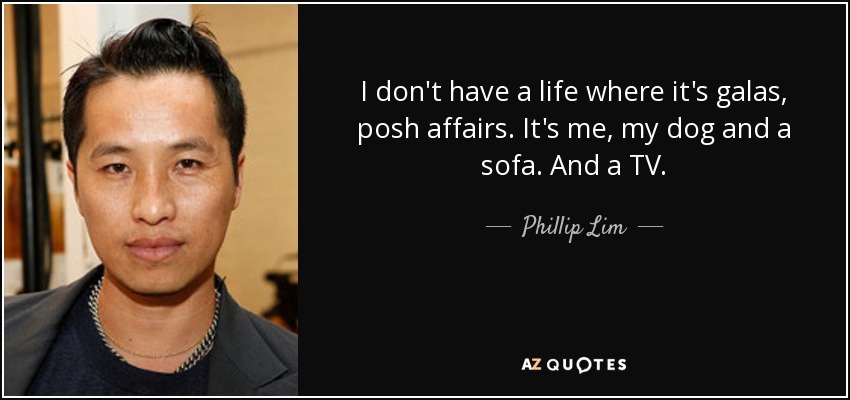 I don't have a life where it's galas, posh affairs. It's me, my dog and a sofa. And a TV. - Phillip Lim