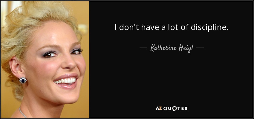 I don't have a lot of discipline. - Katherine Heigl