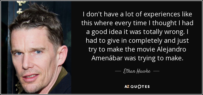 I don't have a lot of experiences like this where every time I thought I had a good idea it was totally wrong. I had to give in completely and just try to make the movie Alejandro Amenábar was trying to make. - Ethan Hawke