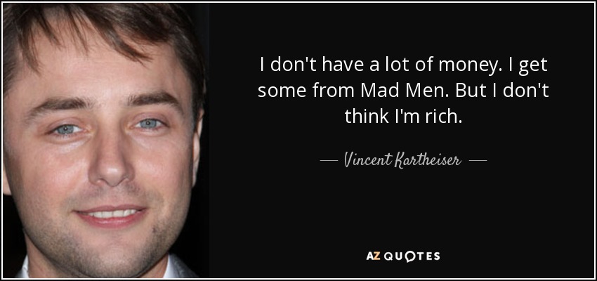 I don't have a lot of money. I get some from Mad Men. But I don't think I'm rich. - Vincent Kartheiser