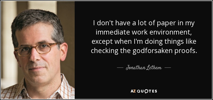 I don't have a lot of paper in my immediate work environment, except when I'm doing things like checking the godforsaken proofs. - Jonathan Lethem