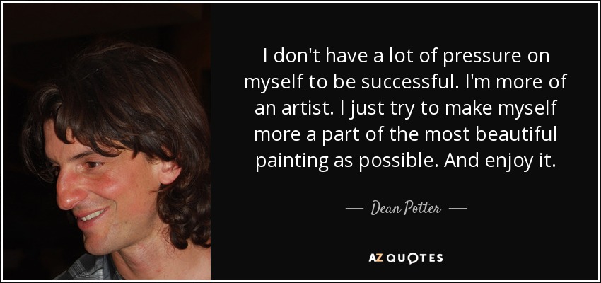 I don't have a lot of pressure on myself to be successful. I'm more of an artist. I just try to make myself more a part of the most beautiful painting as possible. And enjoy it. - Dean Potter