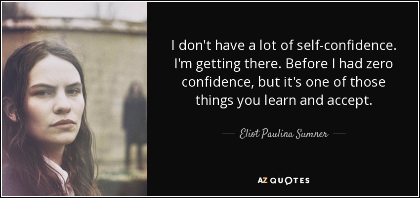 I don't have a lot of self-confidence. I'm getting there. Before I had zero confidence, but it's one of those things you learn and accept. - Eliot Paulina Sumner