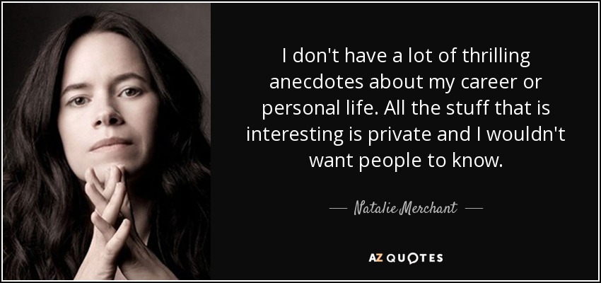 I don't have a lot of thrilling anecdotes about my career or personal life. All the stuff that is interesting is private and I wouldn't want people to know. - Natalie Merchant