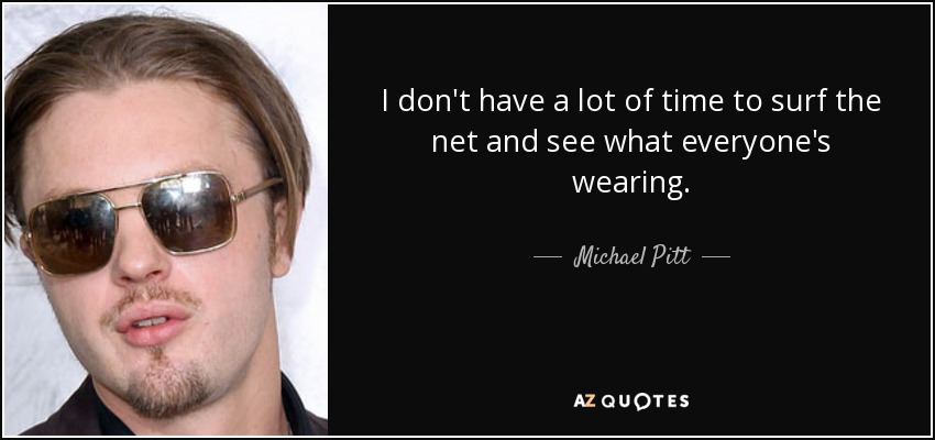 I don't have a lot of time to surf the net and see what everyone's wearing. - Michael Pitt
