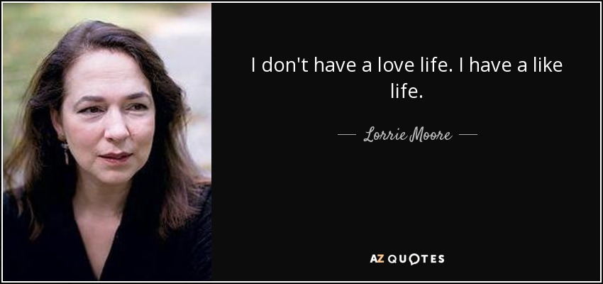 I don't have a love life. I have a like life. - Lorrie Moore