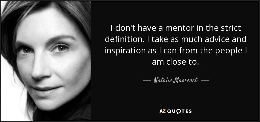 I don't have a mentor in the strict definition. I take as much advice and inspiration as I can from the people I am close to. - Natalie Massenet