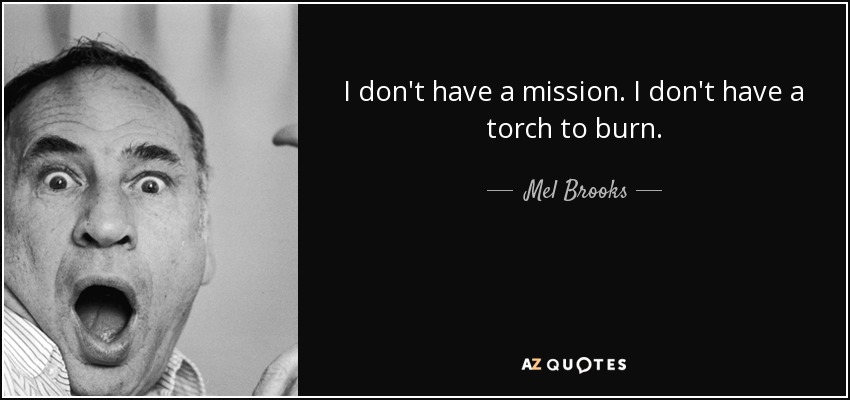 I don't have a mission. I don't have a torch to burn. - Mel Brooks
