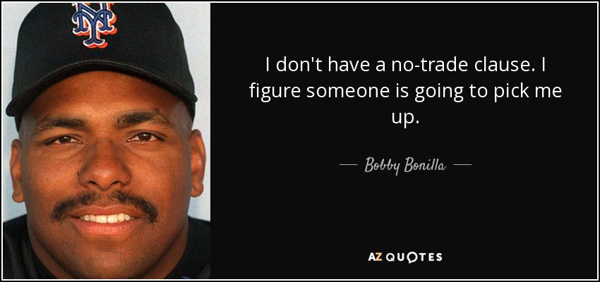 I don't have a no-trade clause. I figure someone is going to pick me up. - Bobby Bonilla