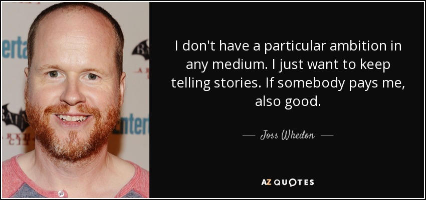 I don't have a particular ambition in any medium. I just want to keep telling stories. If somebody pays me, also good. - Joss Whedon