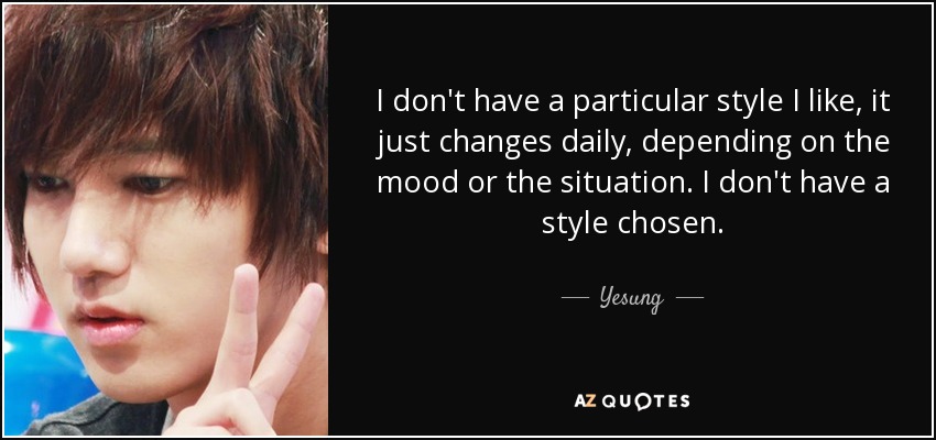 I don't have a particular style I like, it just changes daily, depending on the mood or the situation. I don't have a style chosen. - Yesung