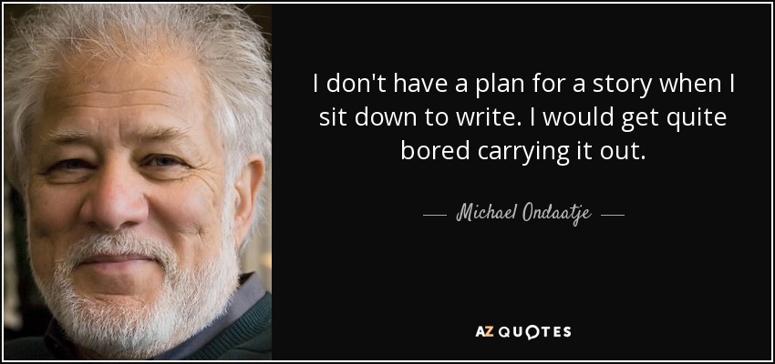 I don't have a plan for a story when I sit down to write. I would get quite bored carrying it out. - Michael Ondaatje