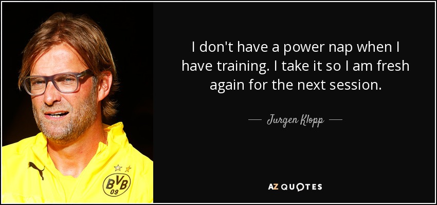 I don't have a power nap when I have training. I take it so I am fresh again for the next session. - Jurgen Klopp