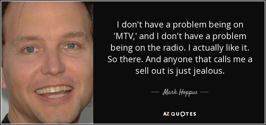 I don't have a problem being on 'MTV,' and I don't have a problem being on the radio. I actually like it. So there. And anyone that calls me a sell out is just jealous. - Mark Hoppus