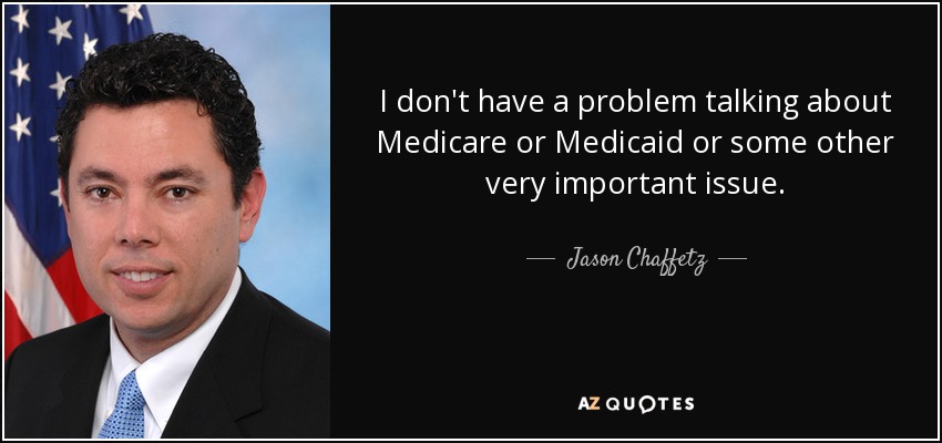 I don't have a problem talking about Medicare or Medicaid or some other very important issue. - Jason Chaffetz