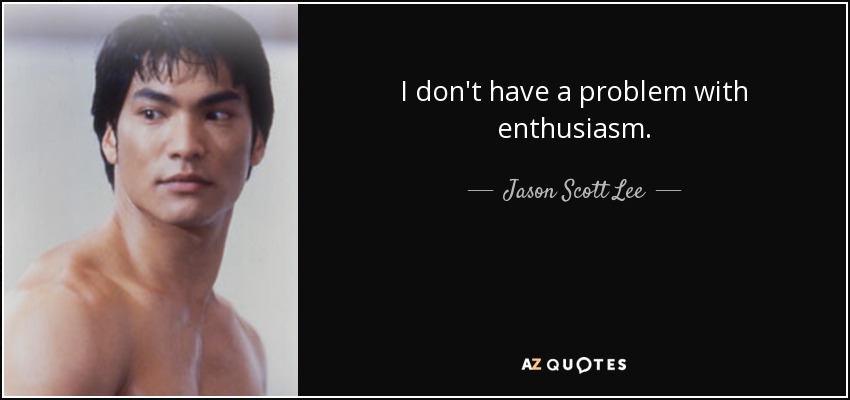 I don't have a problem with enthusiasm. - Jason Scott Lee