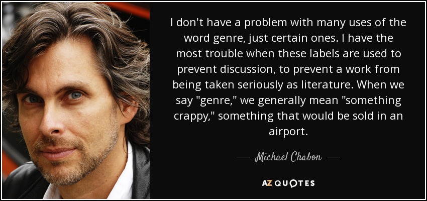 I don't have a problem with many uses of the word genre, just certain ones. I have the most trouble when these labels are used to prevent discussion, to prevent a work from being taken seriously as literature. When we say 