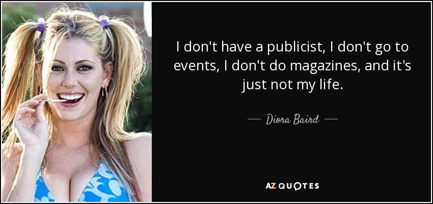 I don't have a publicist, I don't go to events, I don't do magazines, and it's just not my life. - Diora Baird