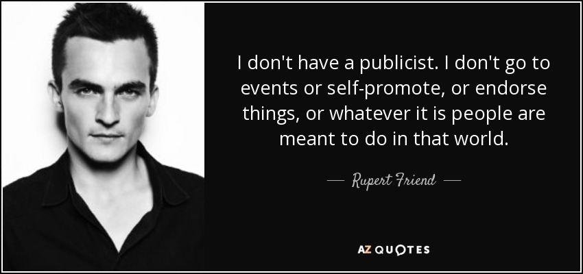 I don't have a publicist. I don't go to events or self-promote, or endorse things, or whatever it is people are meant to do in that world. - Rupert Friend