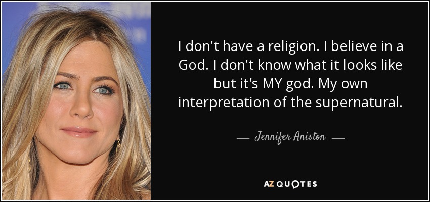 I don't have a religion. I believe in a God. I don't know what it looks like but it's MY god. My own interpretation of the supernatural. - Jennifer Aniston