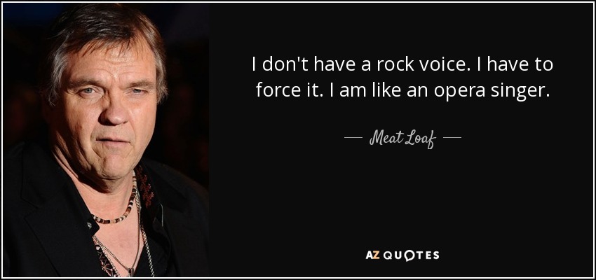 I don't have a rock voice. I have to force it. I am like an opera singer. - Meat Loaf